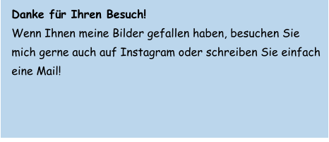 Danke für Ihren Besuch!   Wenn Ihnen meine Bilder gefallen haben, besuchen Sie mich gerne auch auf Instagram oder schreiben Sie einfach eine Mail!