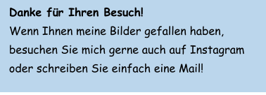 Danke für Ihren Besuch!   Wenn Ihnen meine Bilder gefallen haben, besuchen Sie mich gerne auch auf Instagram oder schreiben Sie einfach eine Mail!